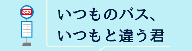 いつものバス、いつもと違う君